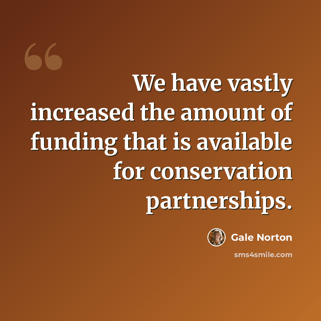 “We have vastly increased the amount of funding that is available for conservation partnerships.” quote by Gale Norton
