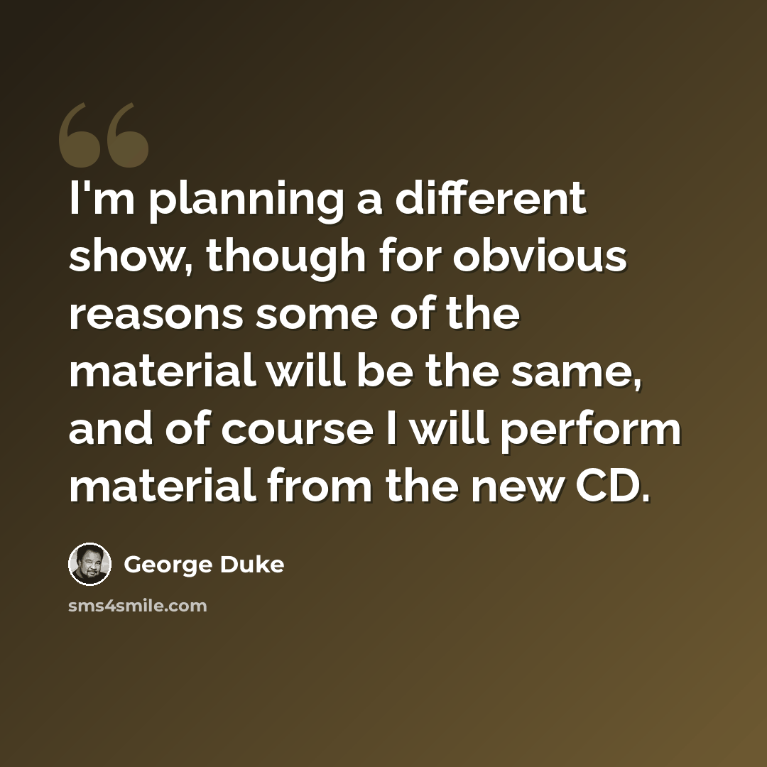 “I'm planning a different show, though for obvious reasons some of the material will be the same, and of course I will perform material from the new CD.” quote by George Duke