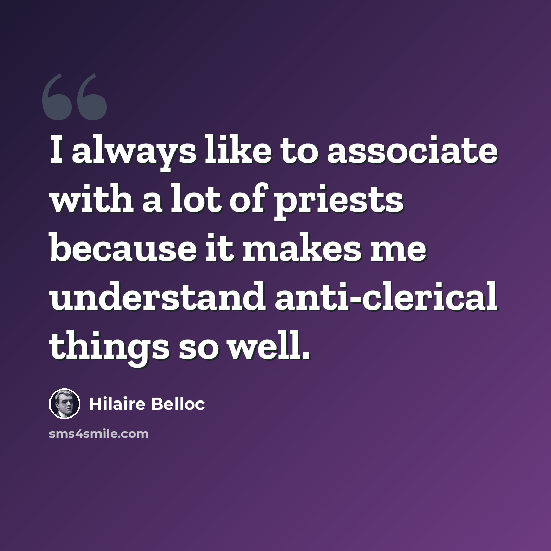 “I always like to associate with a lot of priests because it makes me understand anti-clerical things so well.” quote by Hilaire Belloc