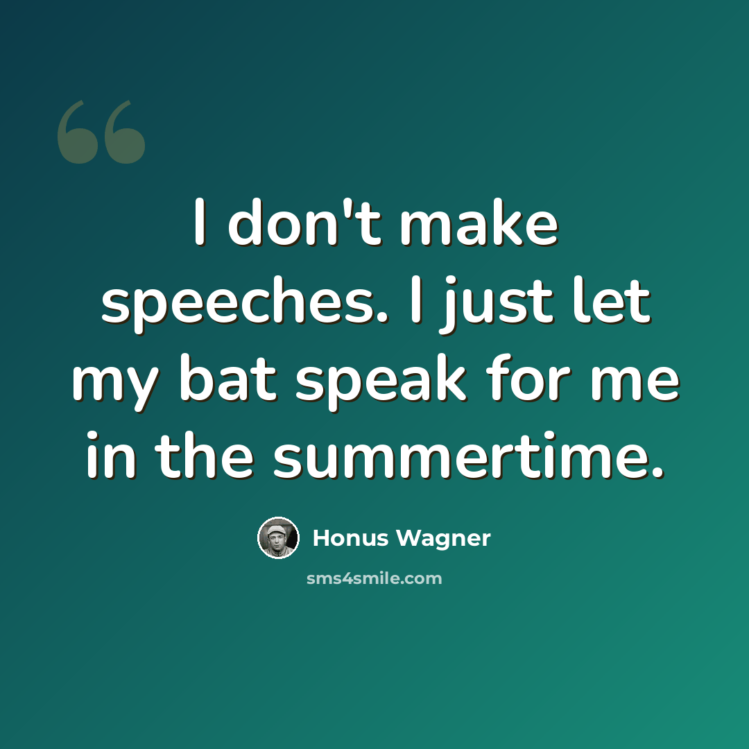 “I don't make speeches. I just let my bat speak for me in the summertime.” quote by Honus Wagner