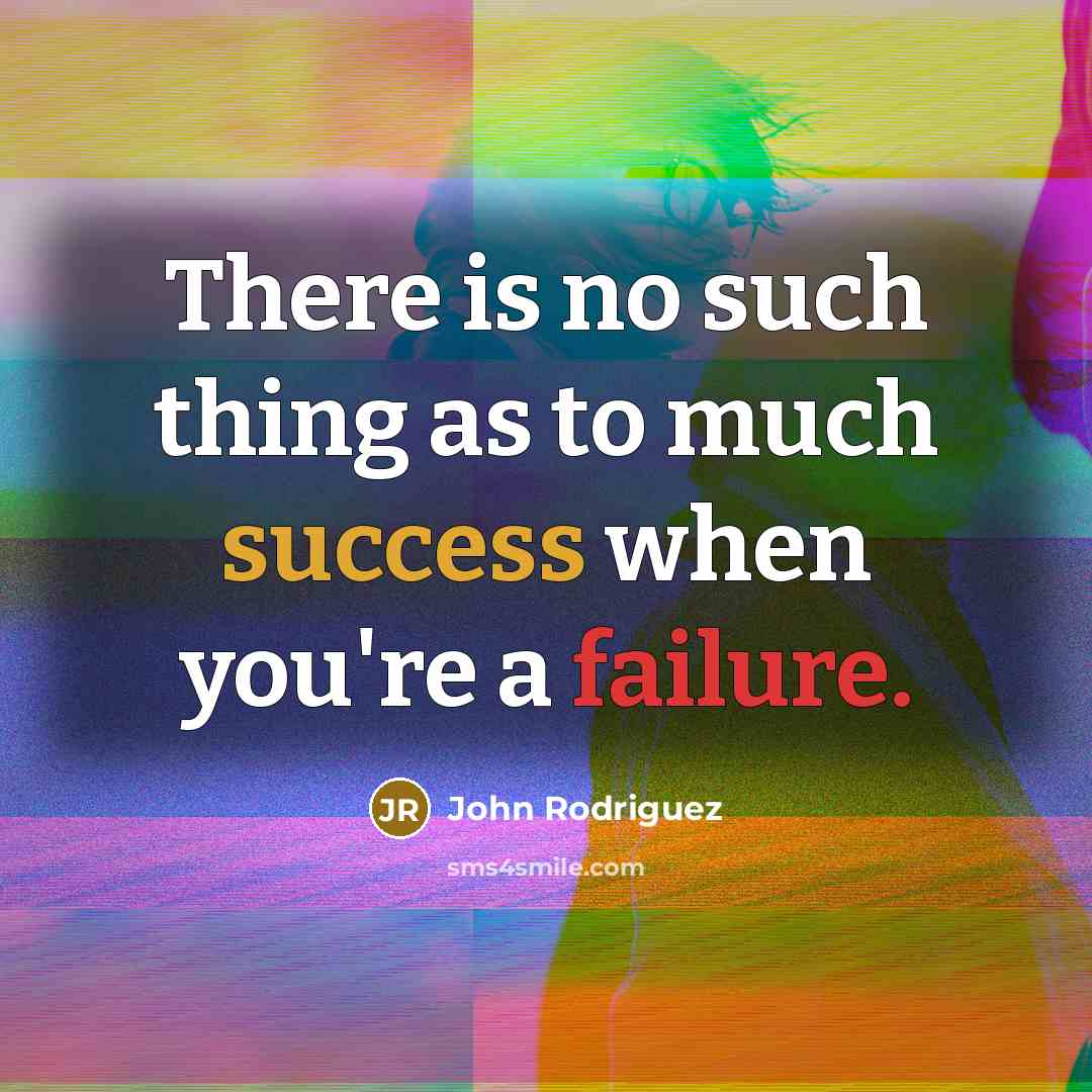 “There is no such thing as to much success when you're a failure.” quote by John Rodriguez