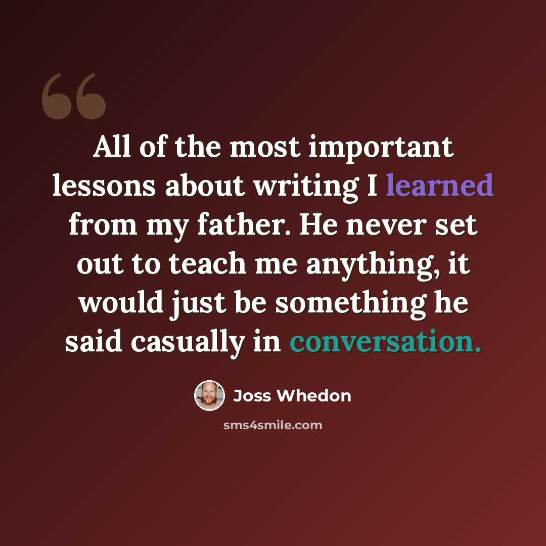“All of the most important lessons about writing I learned from my father. He never set out to teach me anything, it would just be something he said casually in conversation.” quote by Joss Whedon
