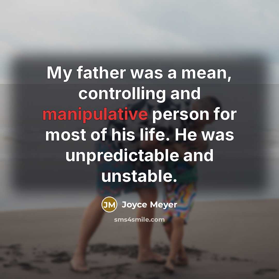 “My father was a mean, controlling and manipulative person for most of his life. He was unpredictable and unstable.” quote by Joyce Meyer