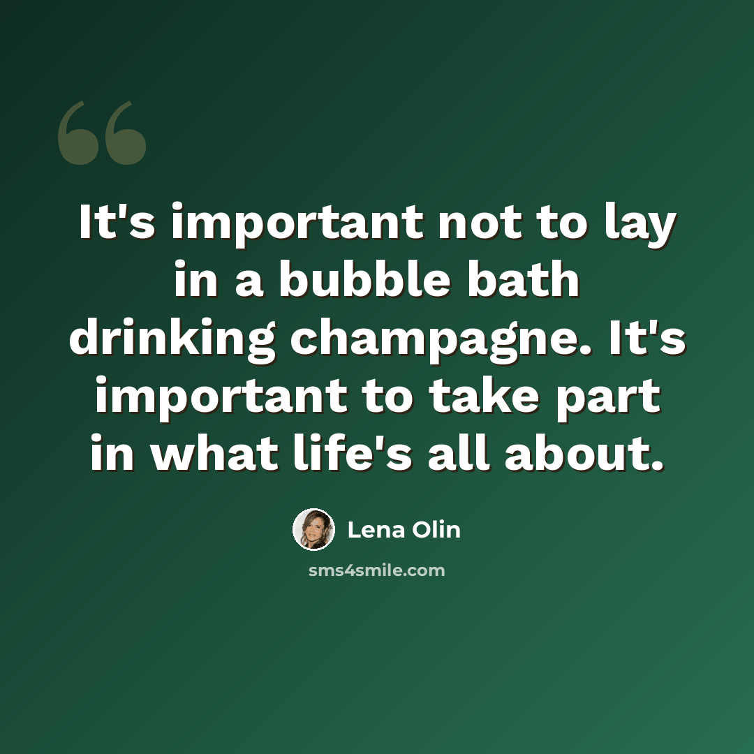 “It's important not to lay in a bubble bath drinking champagne. It's important to take part in what life's all about.” quote by Lena Olin