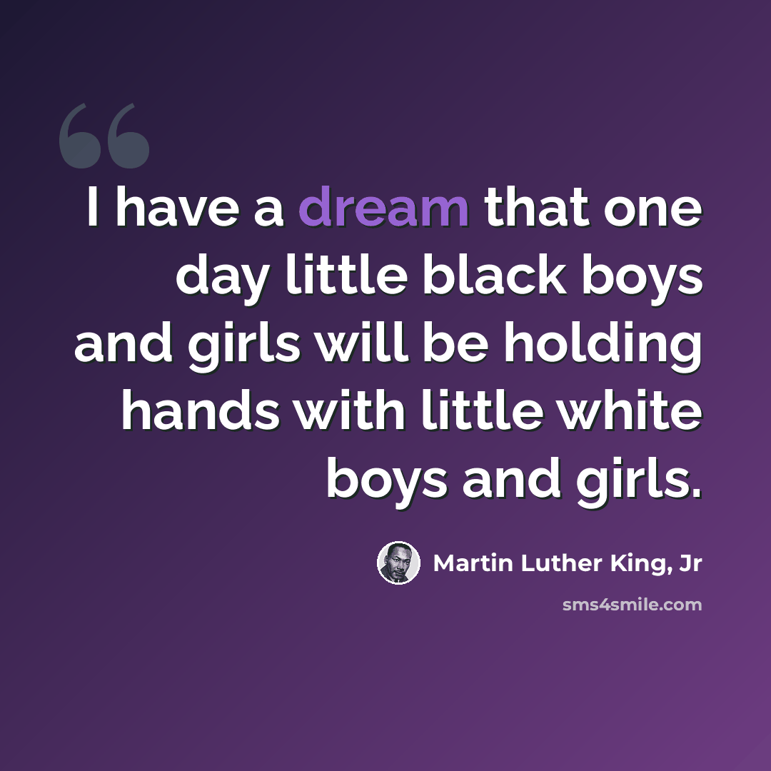 “I have a dream that one day little black boys and girls will be holding hands with little white boys and girls.” quote by Martin Luther King, Jr