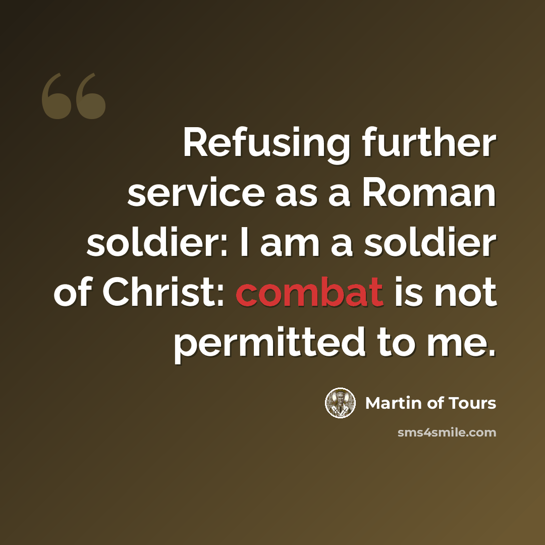 “Refusing further service as a Roman soldier: I am a soldier of Christ: combat is not permitted to me.” quote by Martin of Tours