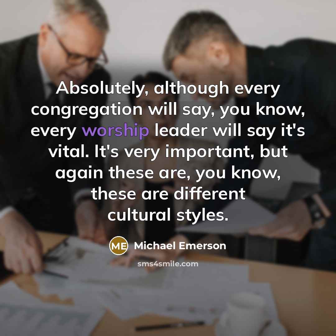 “Absolutely, although every congregation will say, you know, every worship leader will say it's vital. It's very important, but again these are, you know, these are different cultural styles.” quote by Michael Emerson