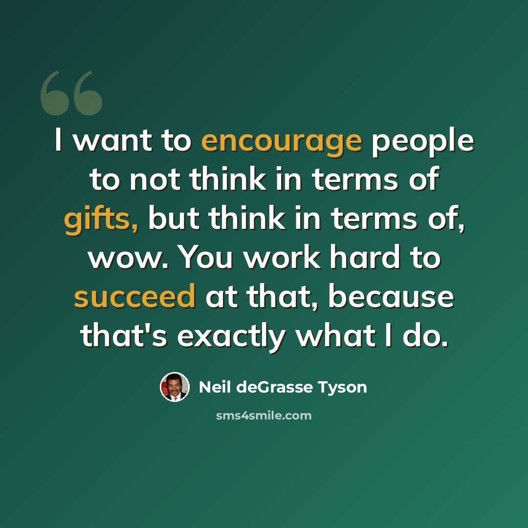 “I want to encourage people to not think in terms of gifts, but think in terms of, wow. You work hard to succeed at that, because that's exactly what I do.” quote by Neil deGrasse Tyson
