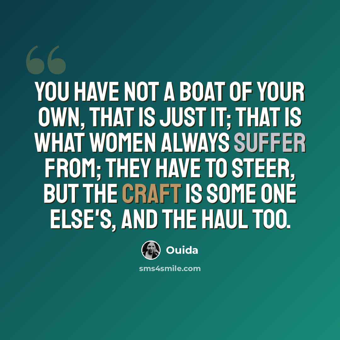 “you have not a boat of your own, that is just it; that is what women always suffer from; they have to steer, but the craft is some one else's, and the haul too.” quote by Ouida