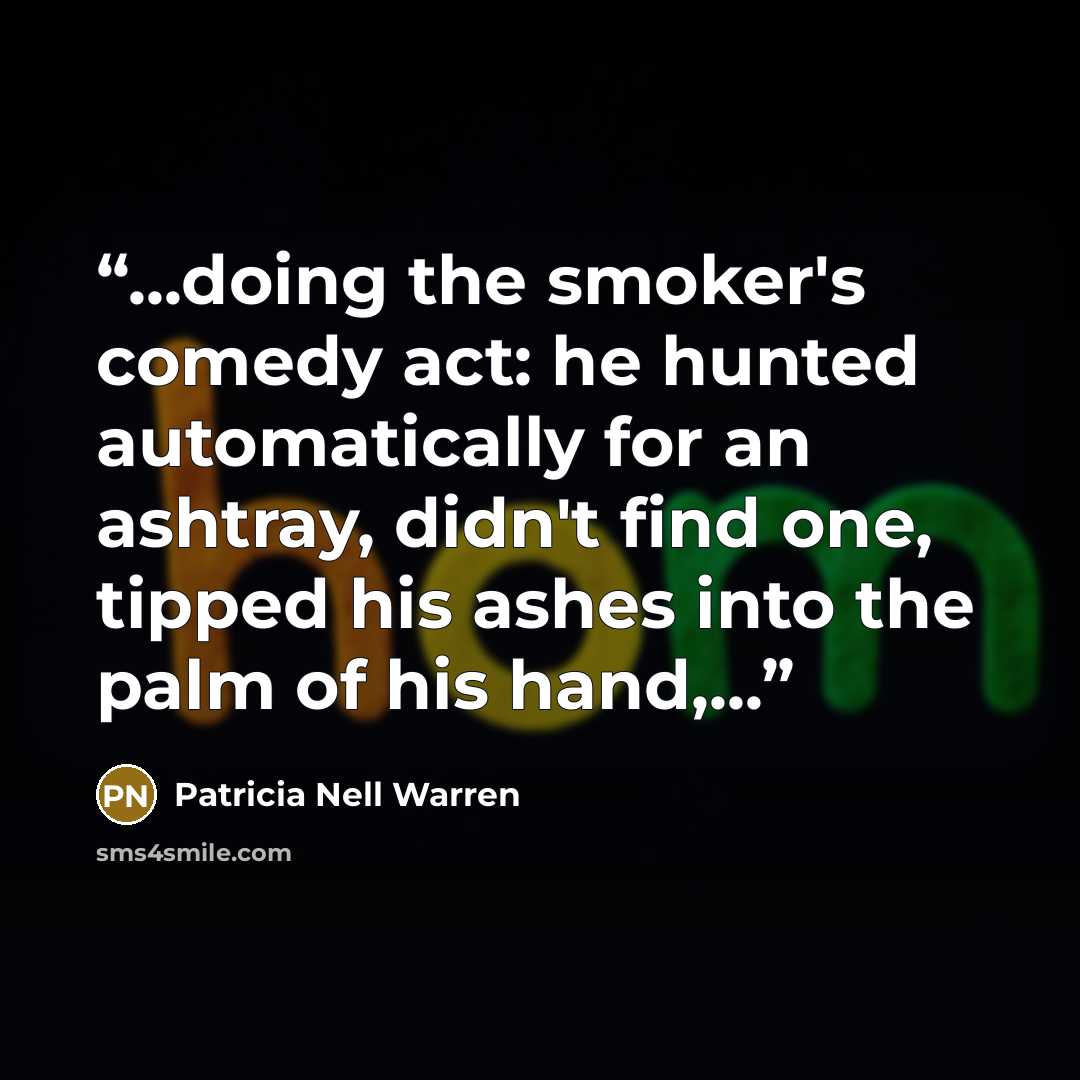 “...doing the smoker's comedy act: he hunted automatically for an ashtray, didn't find one, tipped his ashes into the palm of his hand,...” quote by Patricia Nell Warren