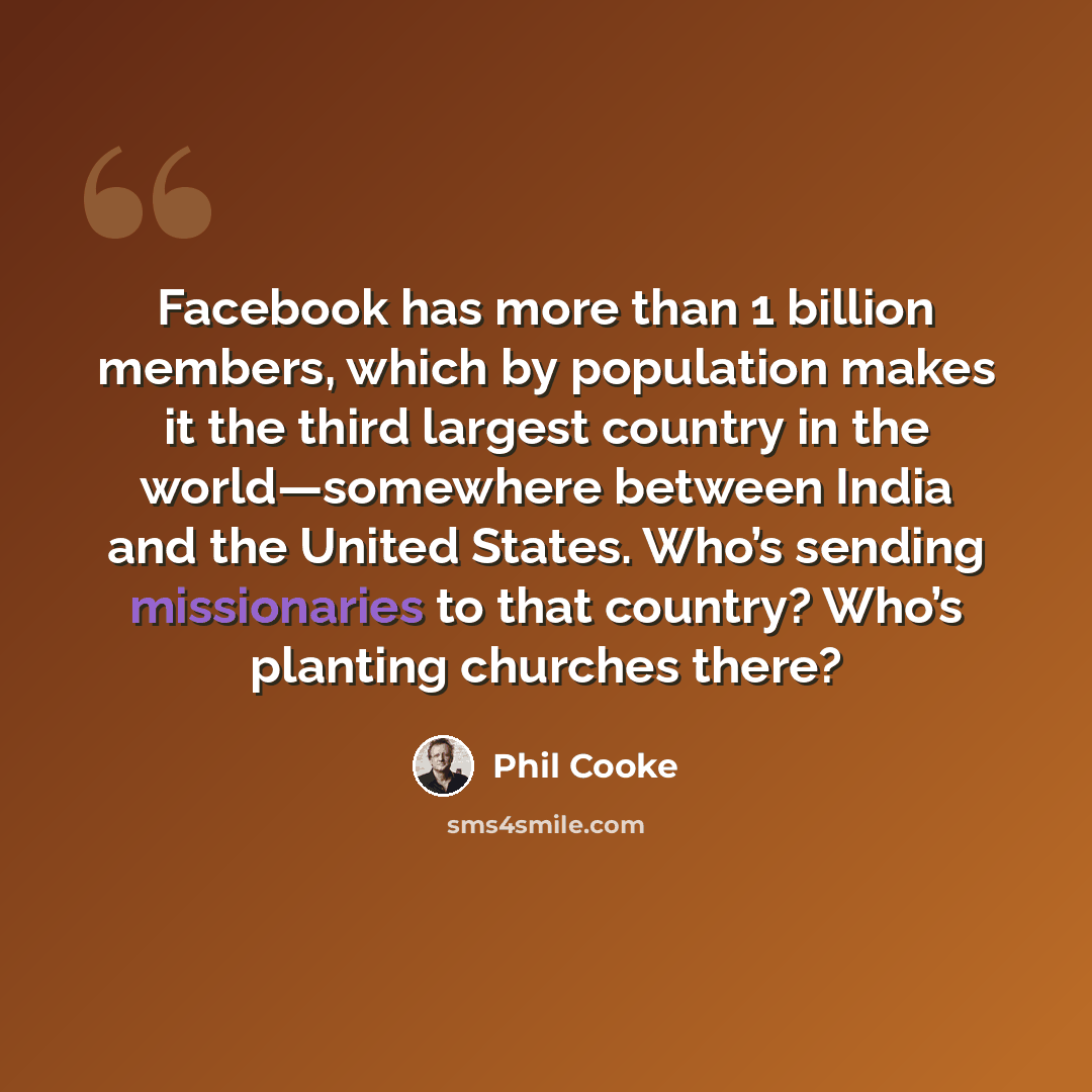 “Facebook has more than 1 billion members, which by population makes it the third largest country in the world—somewhere between India and the United States. Who’s sending missionaries to that country? Who’s planting churches there?” quote by Phil Cooke
