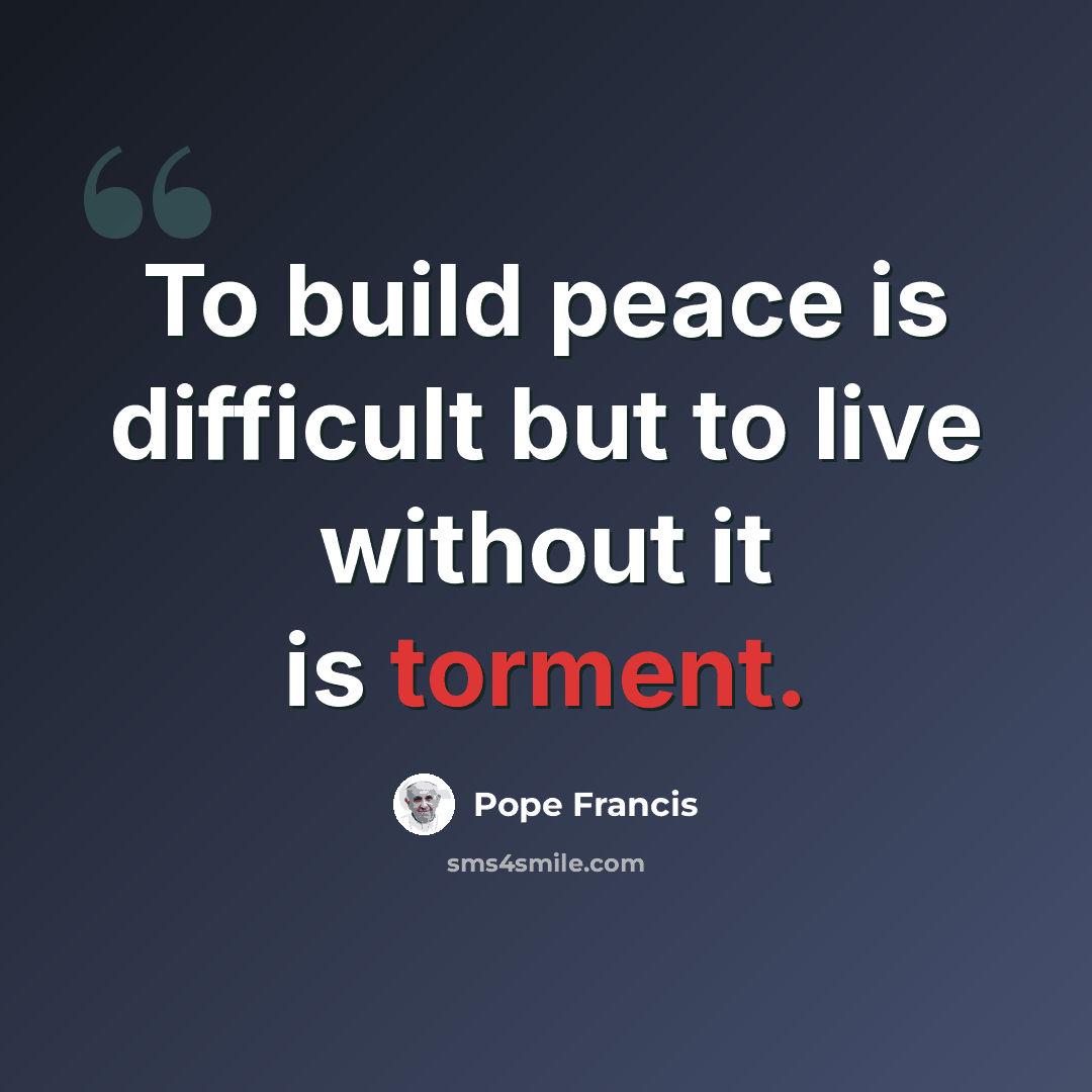 “To build peace is difficult but to live without it is torment.” quote by Pope Francis
