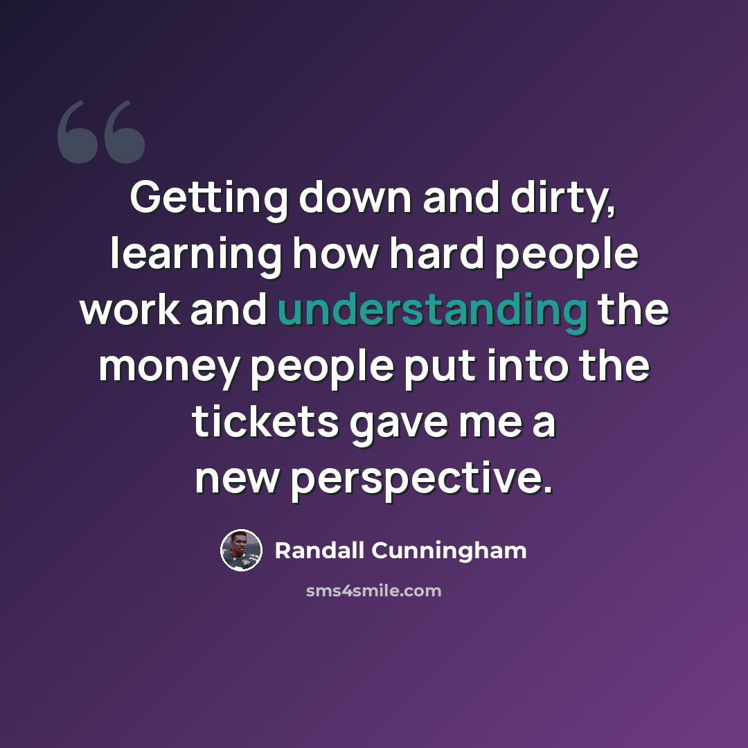 “Getting down and dirty, learning how hard people work and understanding the money people put into the tickets gave me a new perspective.” quote by Randall Cunningham