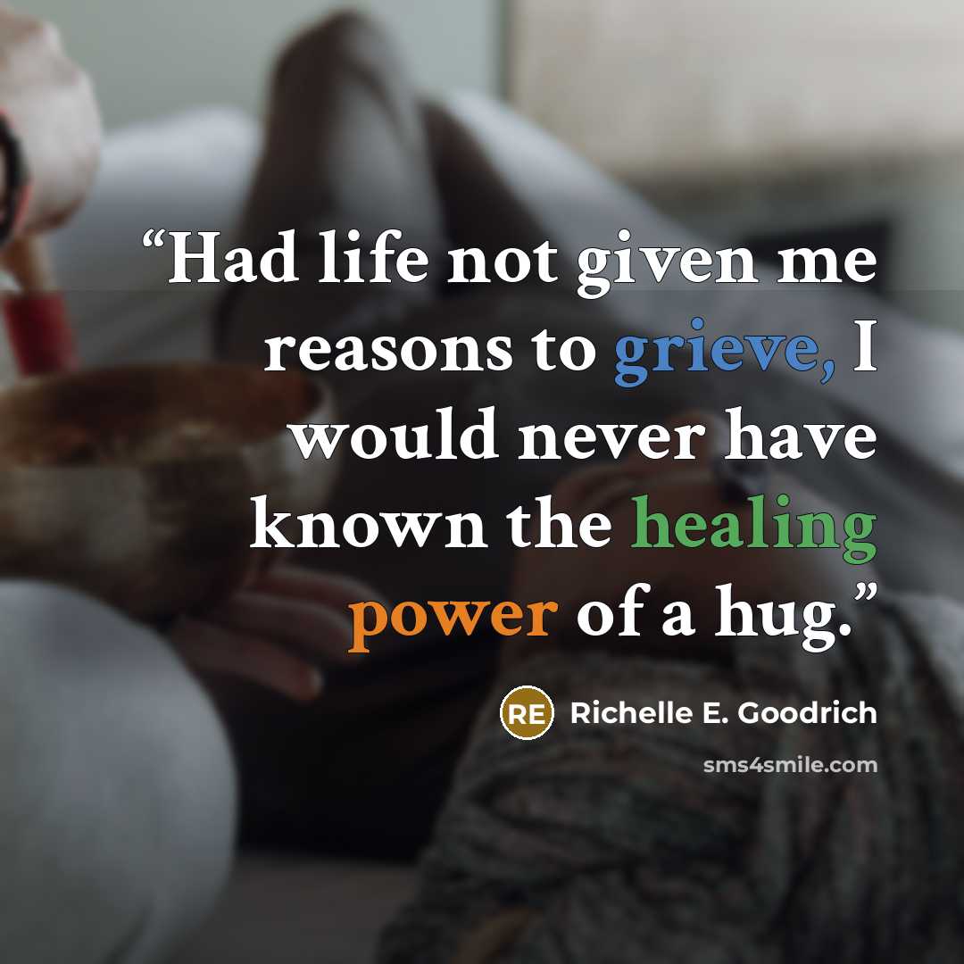 “Had life not given me reasons to grieve, I would never have known the healing power of a hug.” quote by Richelle E. Goodrich