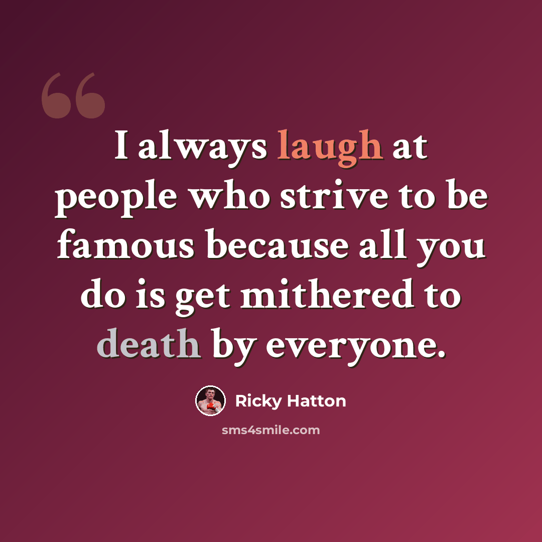 “I always laugh at people who strive to be famous because all you do is get mithered to death by everyone.” quote by Ricky Hatton