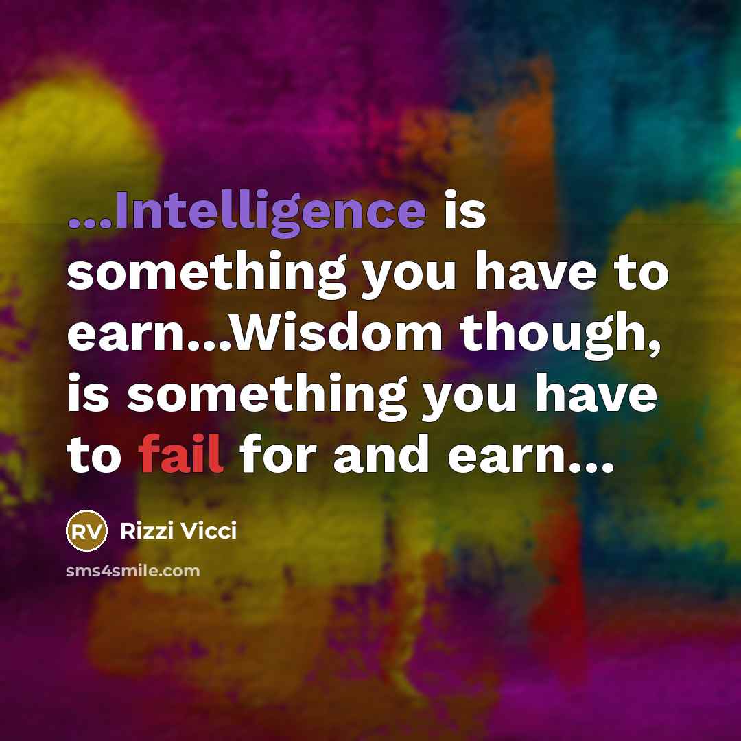 “...Intelligence is something you have to earn...Wisdom though, is something you have to fail for and earn…” quote by Rizzi Vicci