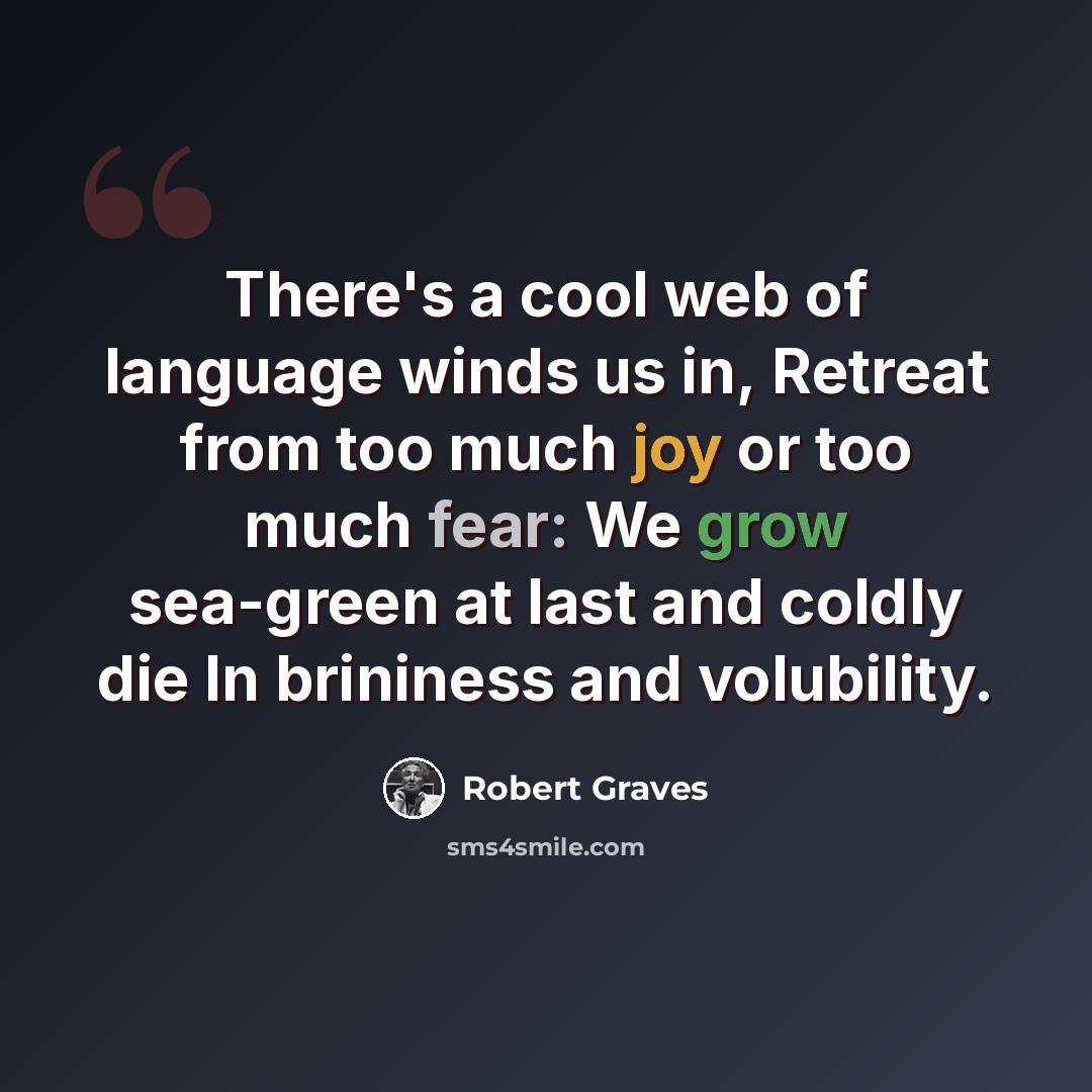 “There's a cool web of language winds us in, Retreat from too much joy or too much fear: We grow sea-green at last and coldly die In brininess and volubility.” quote by Robert Graves