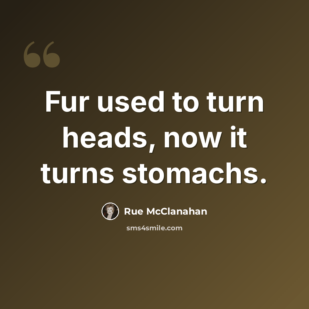 “Fur used to turn heads, now it turns stomachs.” quote by Rue McClanahan