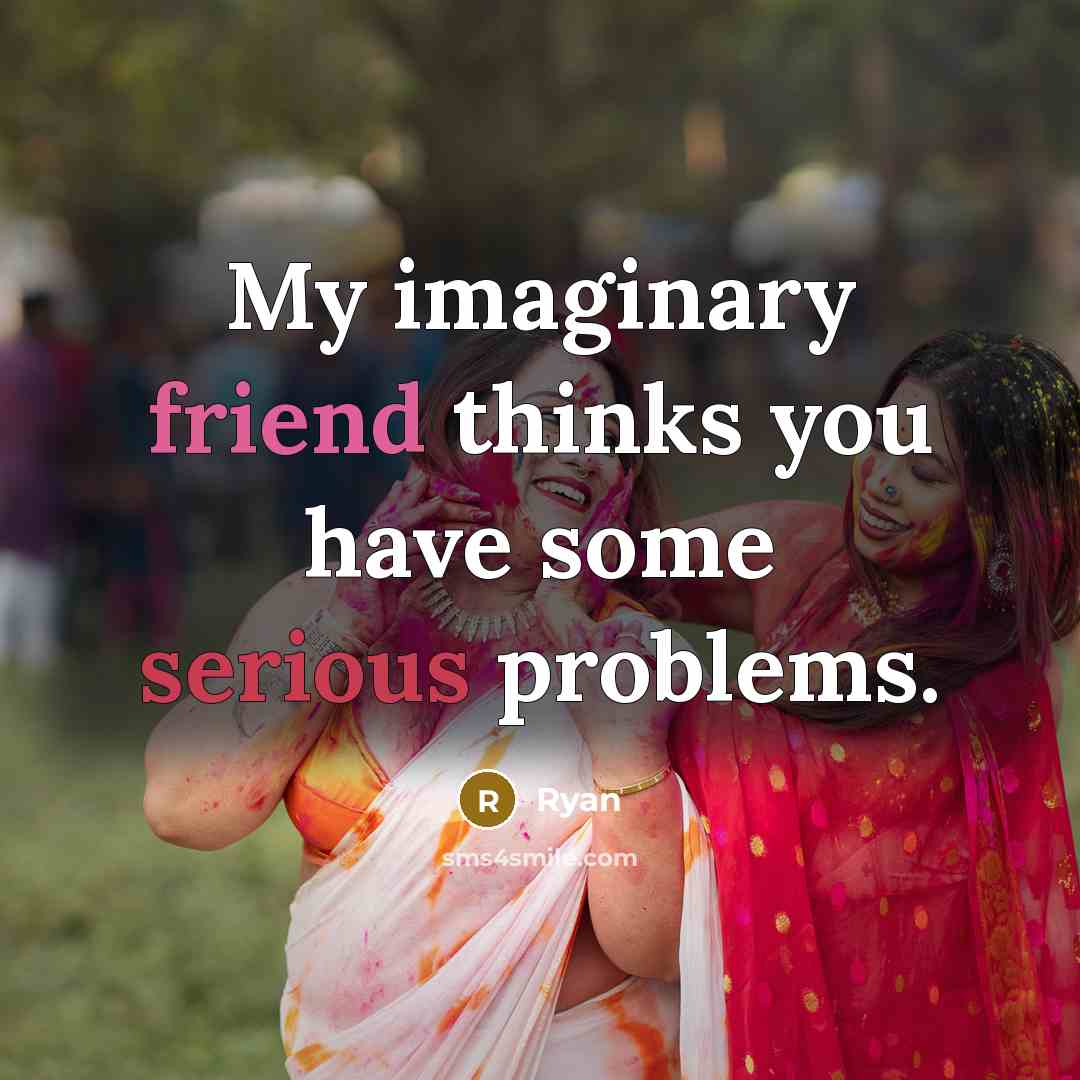 “My imaginary friend thinks you have some serious problems.” quote by Ryan