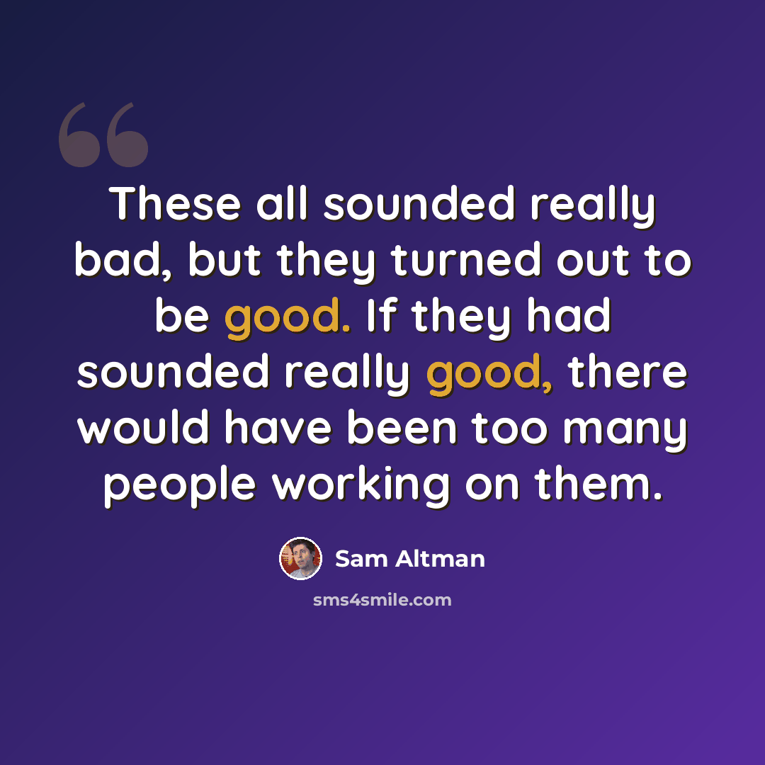 “These all sounded really bad, but they turned out to be good. If they had sounded really good, there would have been too many people working on them.” quote by Sam Altman
