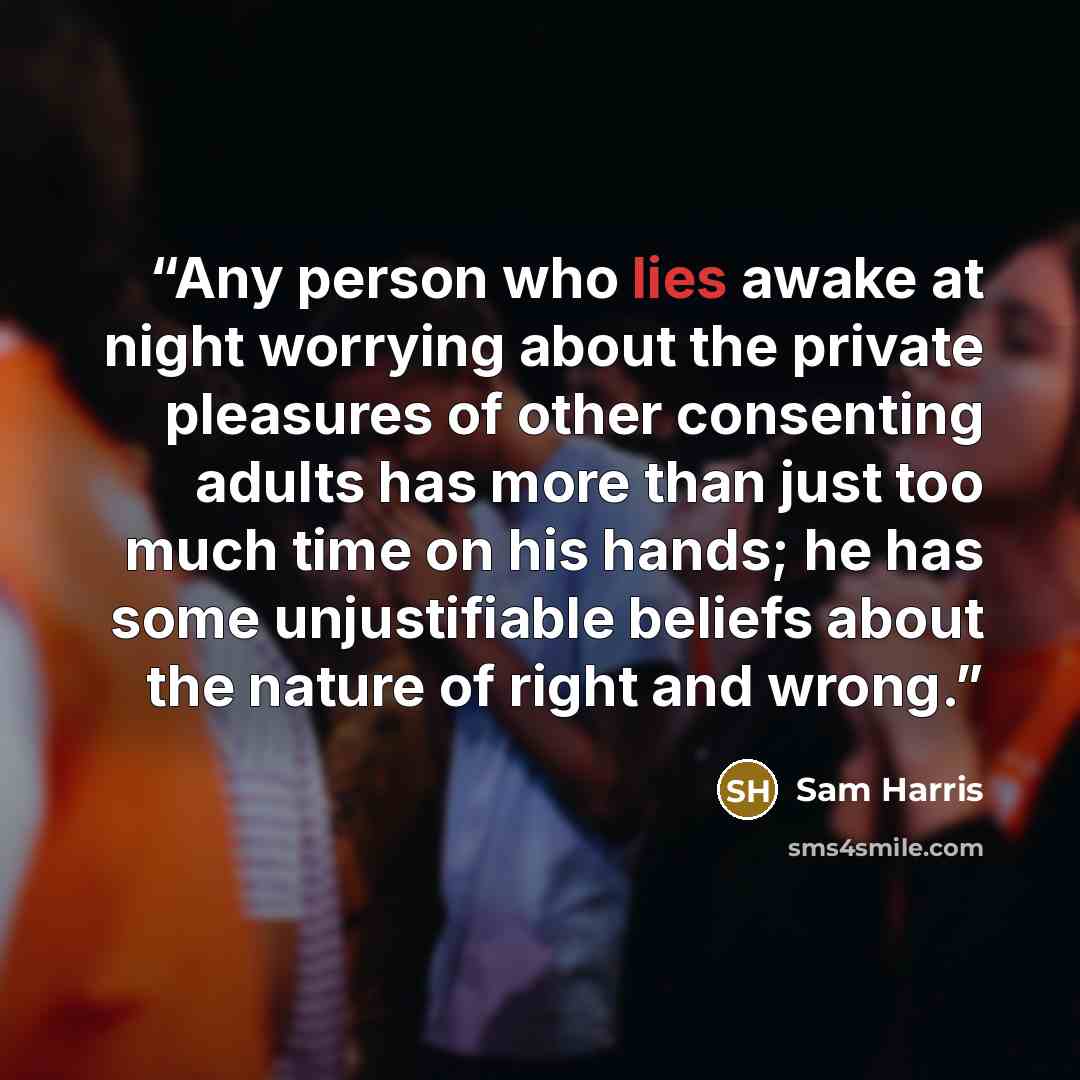 “Any person who lies awake at night worrying about the private pleasures of other consenting adults has more than just too much time on his hands; he has some unjustifiable beliefs about the nature of right and wrong.” quote by Sam Harris