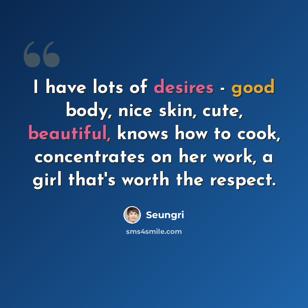 “I have lots of desires - good body, nice skin, cute, beautiful, knows how to cook, concentrates on her work, a girl that's worth the respect.” quote by Seungri