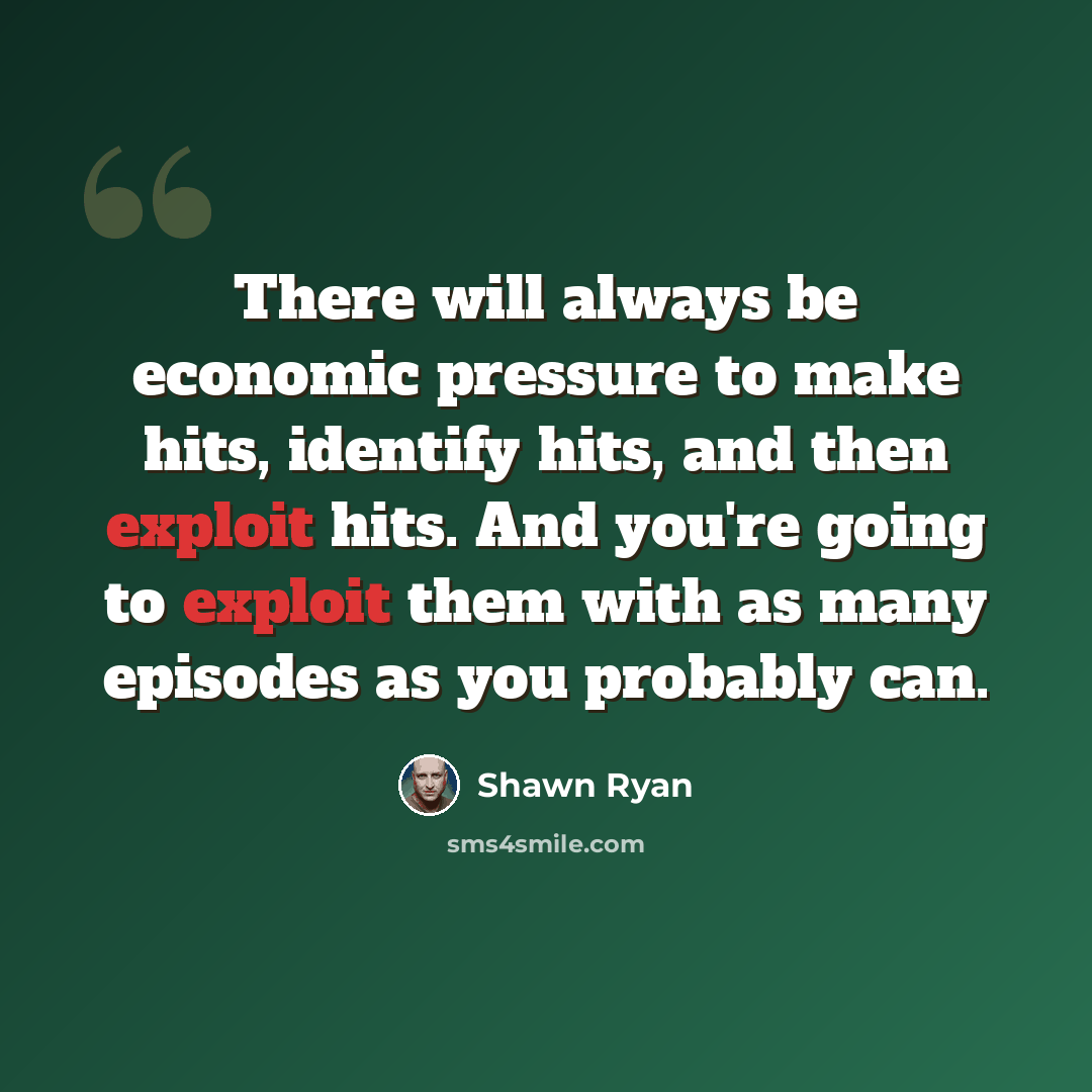 “There will always be economic pressure to make hits, identify hits, and then exploit hits. And you're going to exploit them with as many episodes as you probably can.” quote by Shawn Ryan