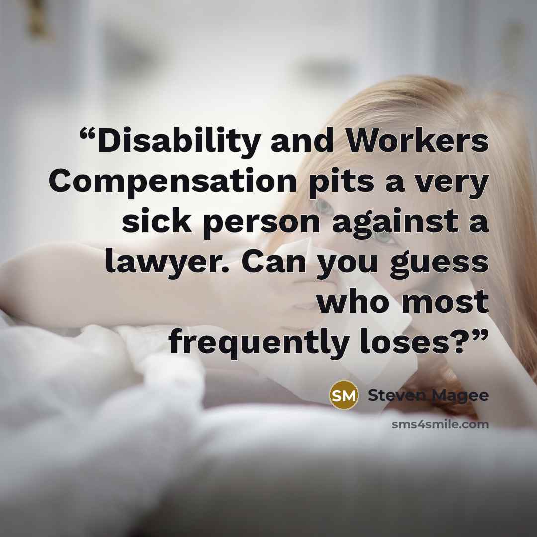 “Disability and Workers Compensation pits a very sick person against a lawyer. Can you guess who most frequently loses?” quote by Steven Magee