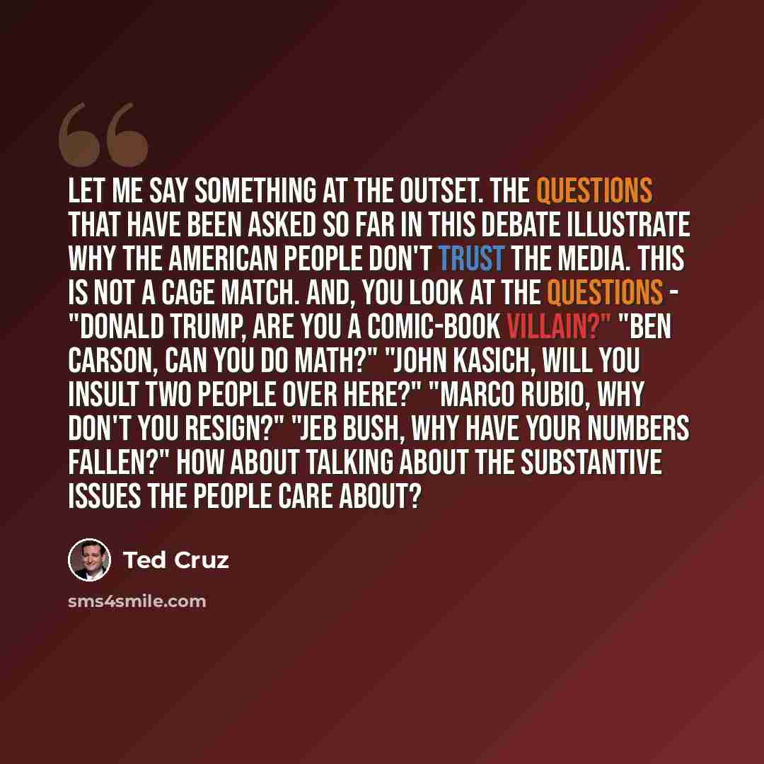 “Let me say something at the outset. The questions that have been asked so far in this debate illustrate why the American people don't trust the media. This is not a cage match. And, you look at the questions - "Donald Trump, are you a comic-book villain?" "Ben Carson, can you do math?" "John…” quote by Ted Cruz