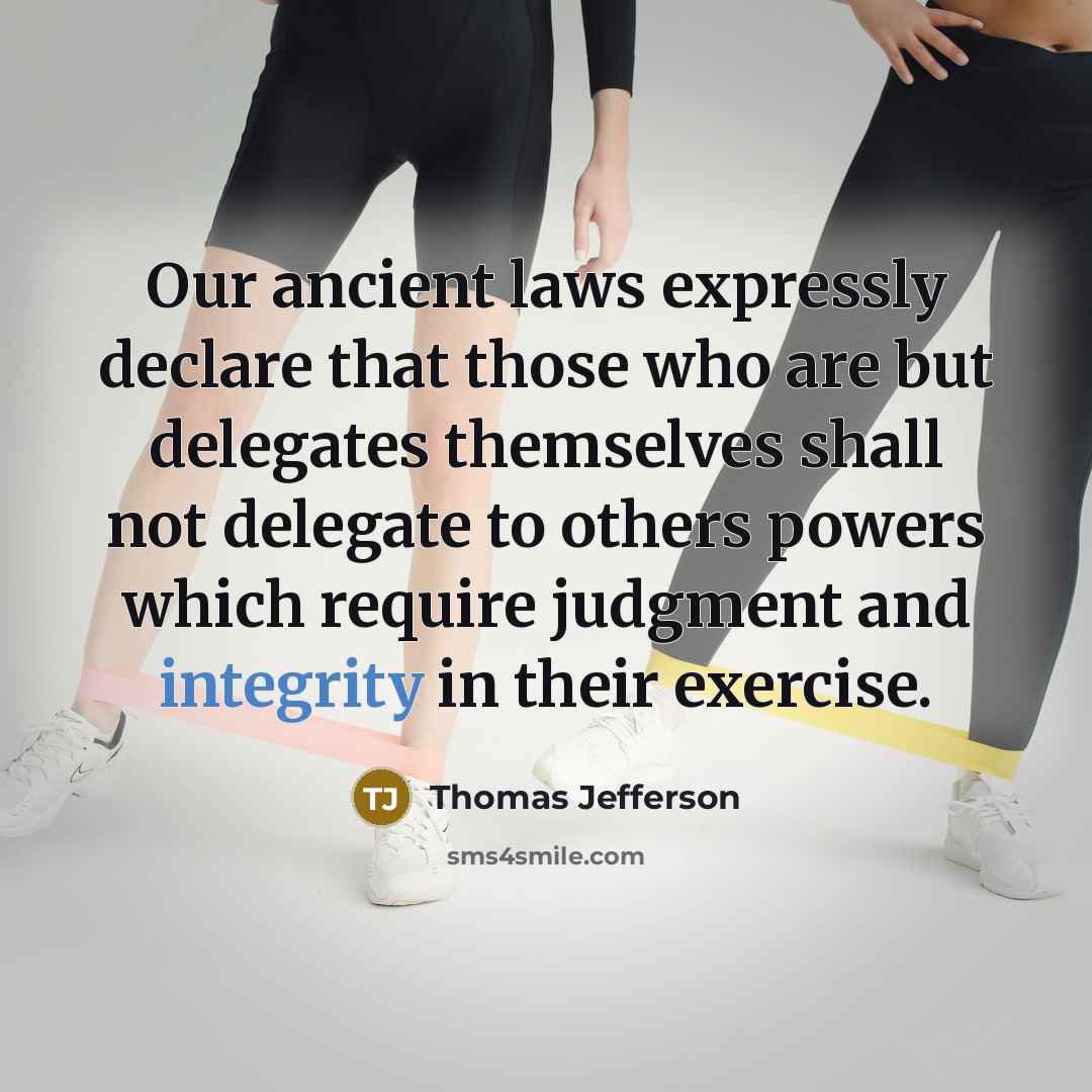 “Our ancient laws expressly declare that those who are but delegates themselves shall not delegate to others powers which require judgment and integrity in their exercise.” quote by Thomas Jefferson