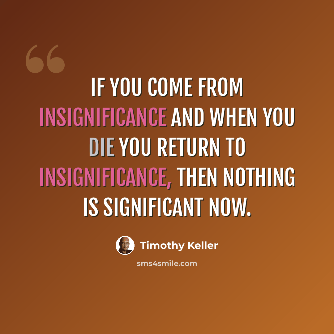 “If you come from insignificance and when you die you return to insignificance, then nothing is significant now.” quote by Timothy Keller