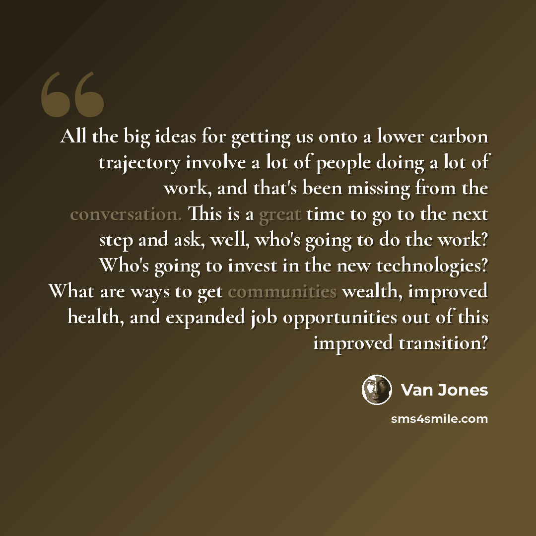 “All the big ideas for getting us onto a lower carbon trajectory involve a lot of people doing a lot of work, and that's been missing from the conversation. This is a great time to go to the next step and ask, well, who's going to do the work? Who's going to invest in the new technologies? What are…” quote by Van Jones