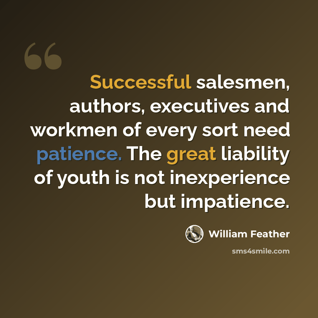 “Successful salesmen, authors, executives and workmen of every sort need patience. The great liability of youth is not inexperience but impatience.” quote by William Feather