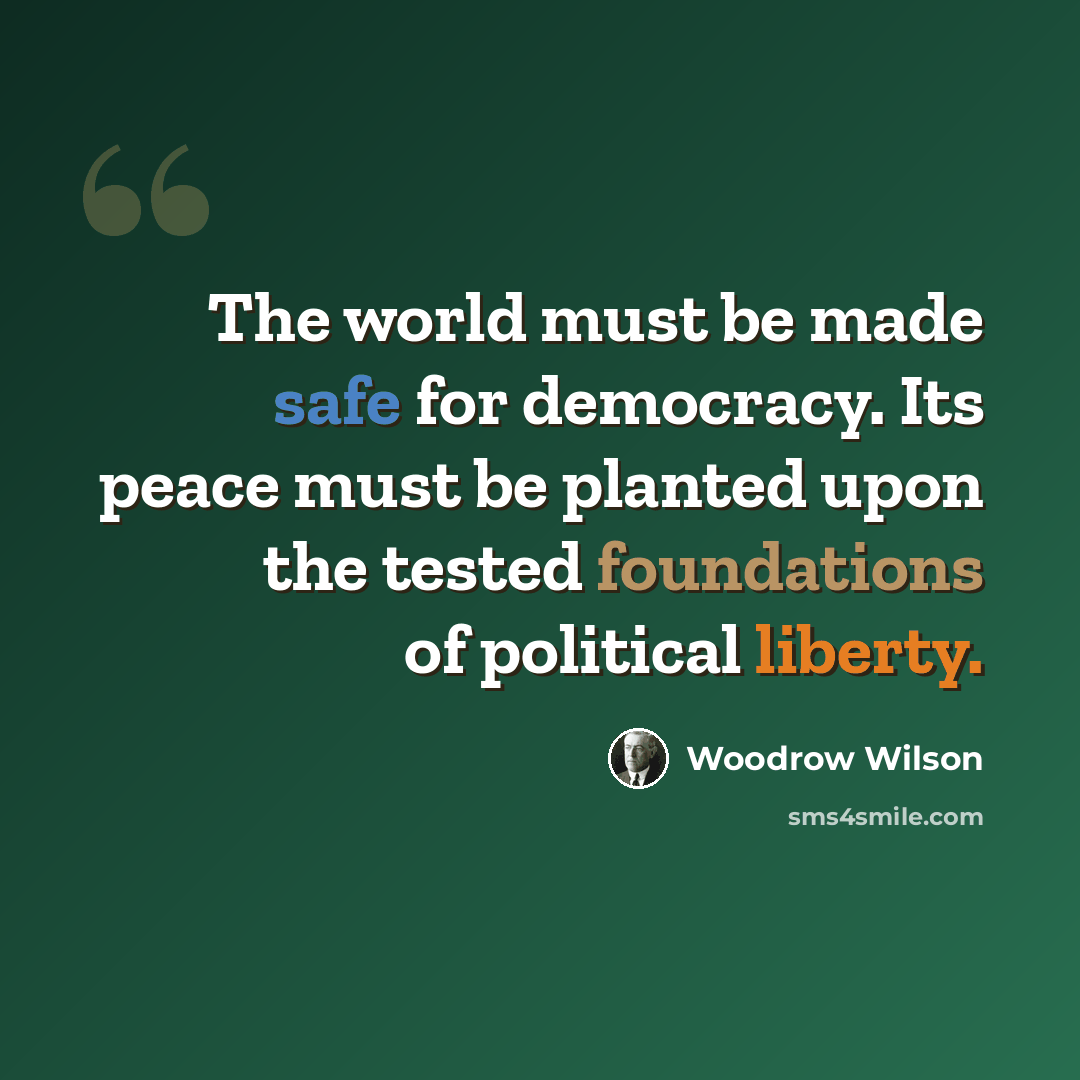 “The world must be made safe for democracy. Its peace must be planted upon the tested foundations of political liberty.” quote by Woodrow Wilson