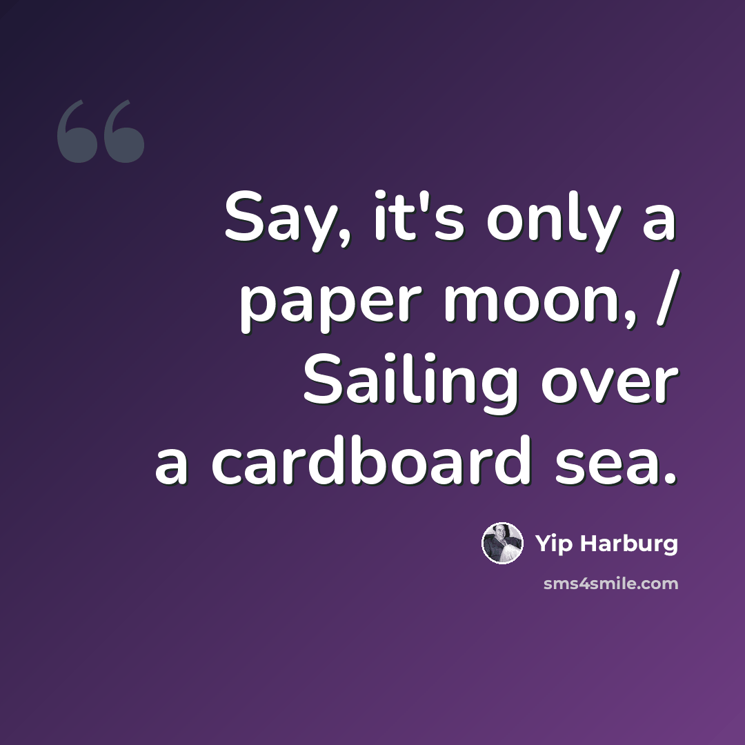 “Say, it's only a paper moon, / Sailing over a cardboard sea.” quote by Yip Harburg