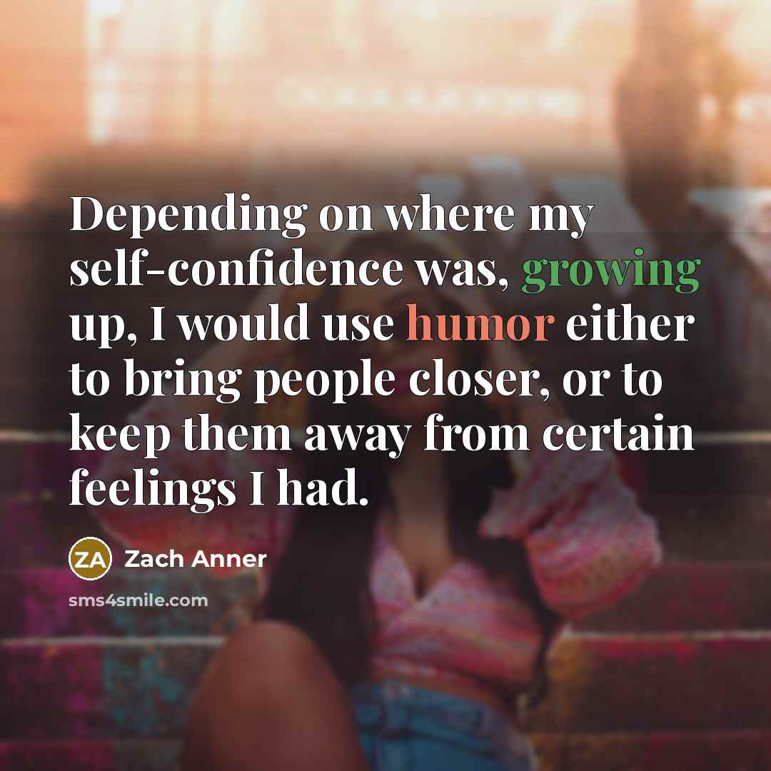 “Depending on where my self-confidence was, growing up, I would use humor either to bring people closer, or to keep them away from certain feelings I had.” quote by Zach Anner