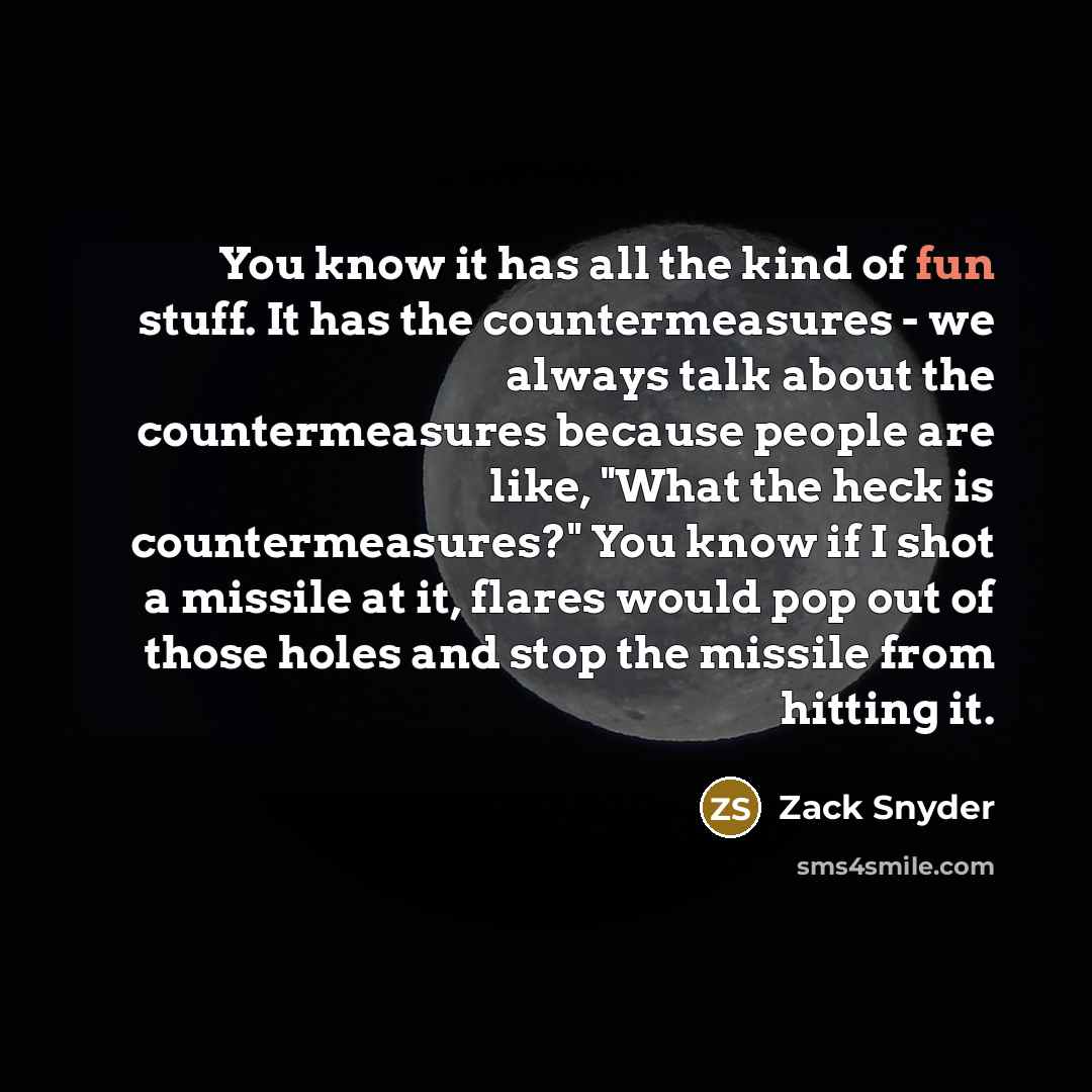 “You know it has all the kind of fun stuff. It has the countermeasures - we always talk about the countermeasures because people are like, "What the heck is countermeasures?" You know if I shot a missile at it, flares would pop out of those holes and stop the missile from hitting it.” quote by Zack Snyder