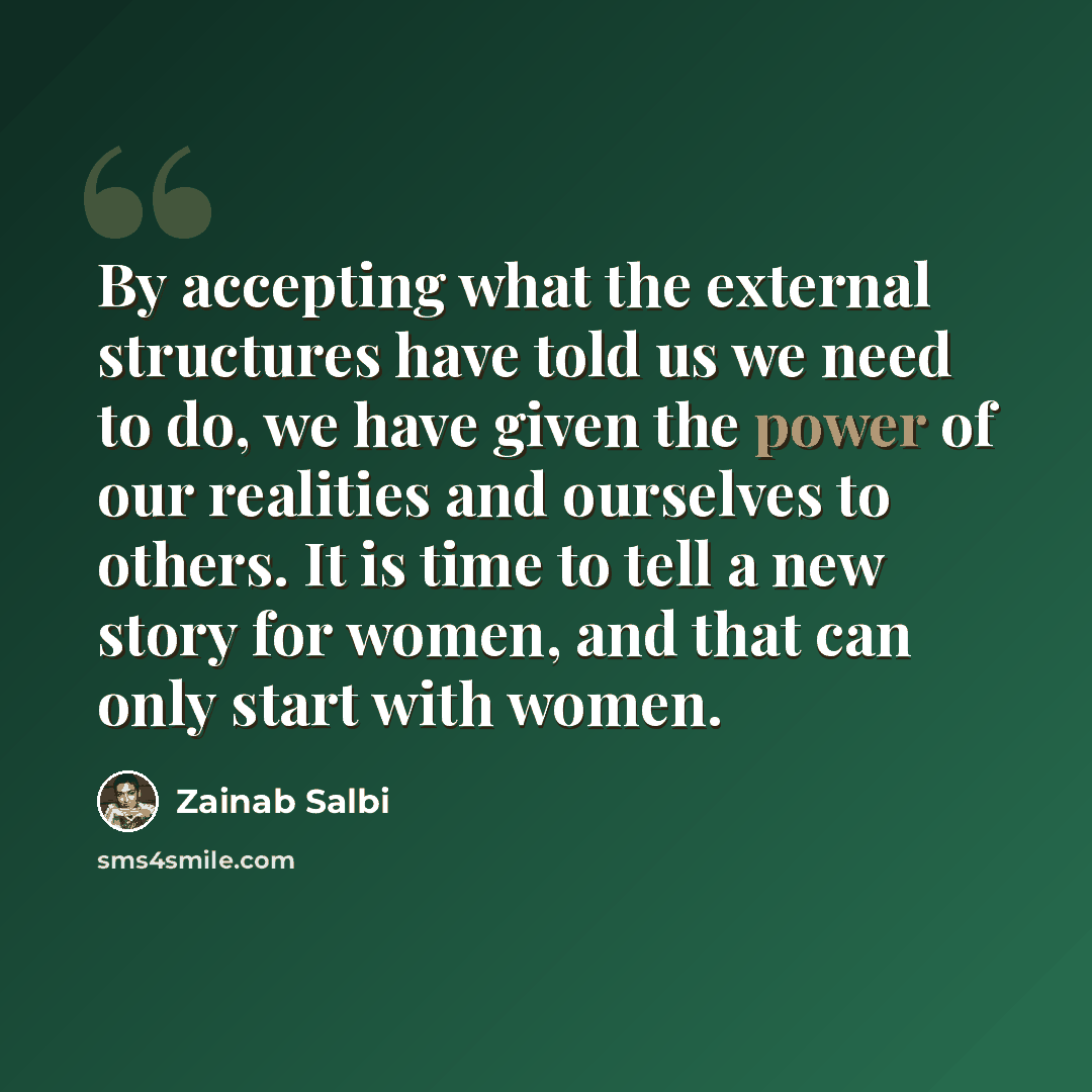 “By accepting what the external structures have told us we need to do, we have given the power of our realities and ourselves to others. It is time to tell a new story for women, and that can only start with women.” quote by Zainab Salbi