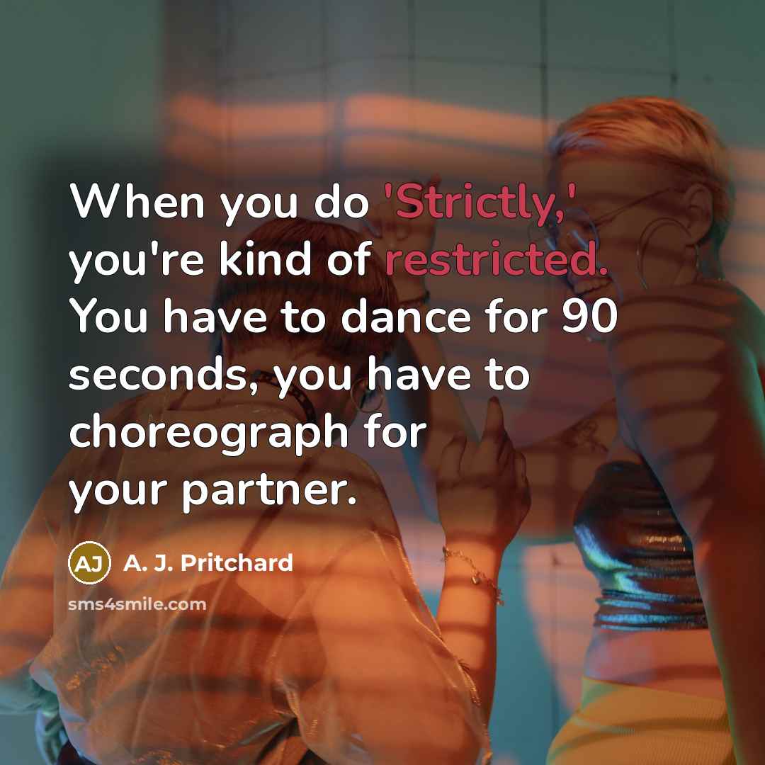 “When you do 'Strictly,' you're kind of restricted. You have to dance for 90 seconds, you have to choreograph for your partner.” quote by A. J. Pritchard
