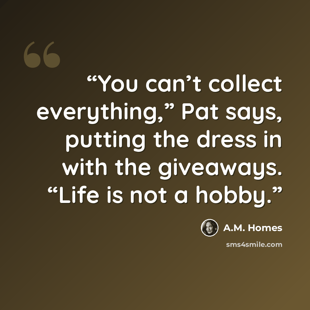 “You can’t collect everything,” Pat says, putting the dress in with the giveaways. “Life is not a hobby.” quote by A.M. Homes