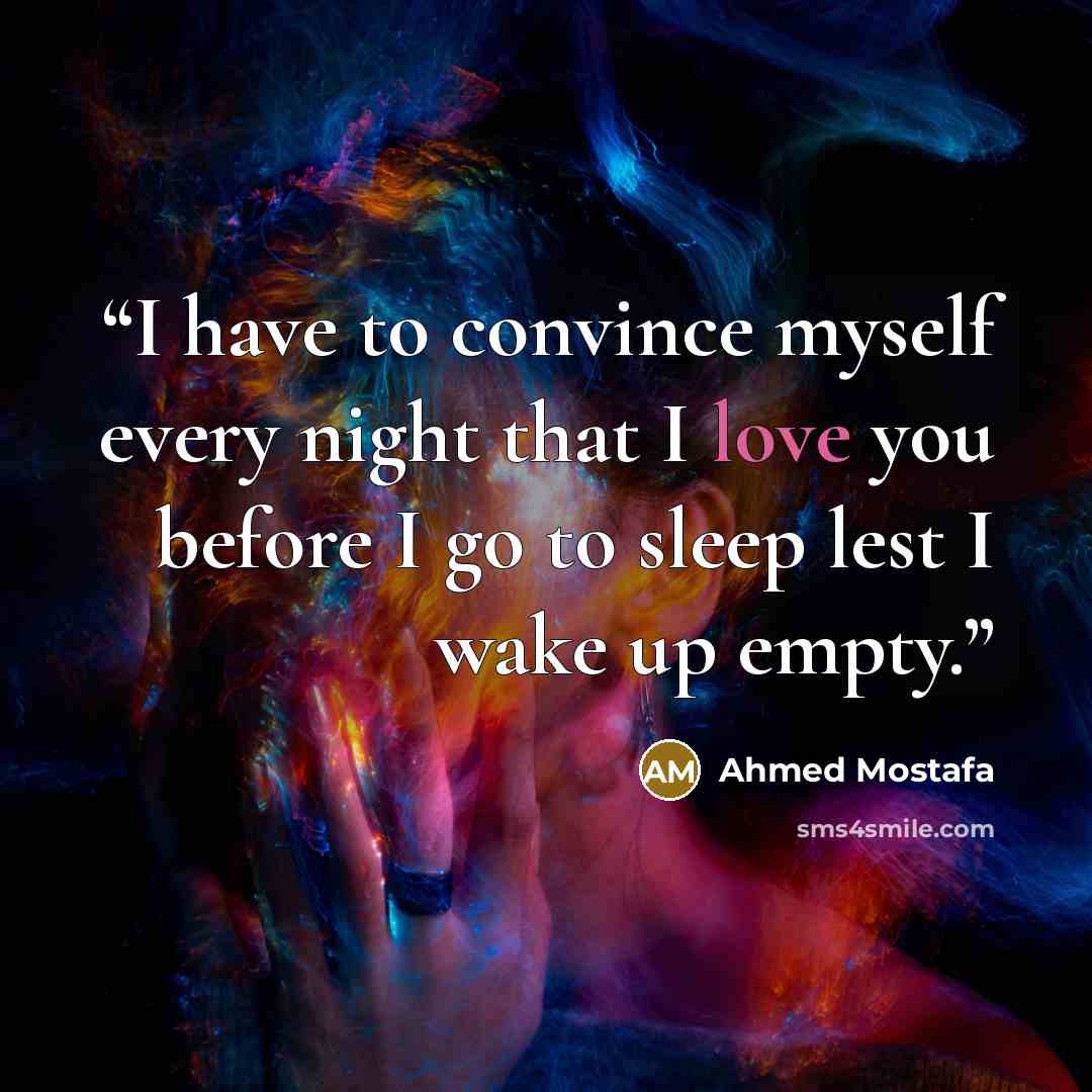 “I have to convince myself every night that I love you before I go to sleep lest I wake up empty.” quote by Ahmed Mostafa