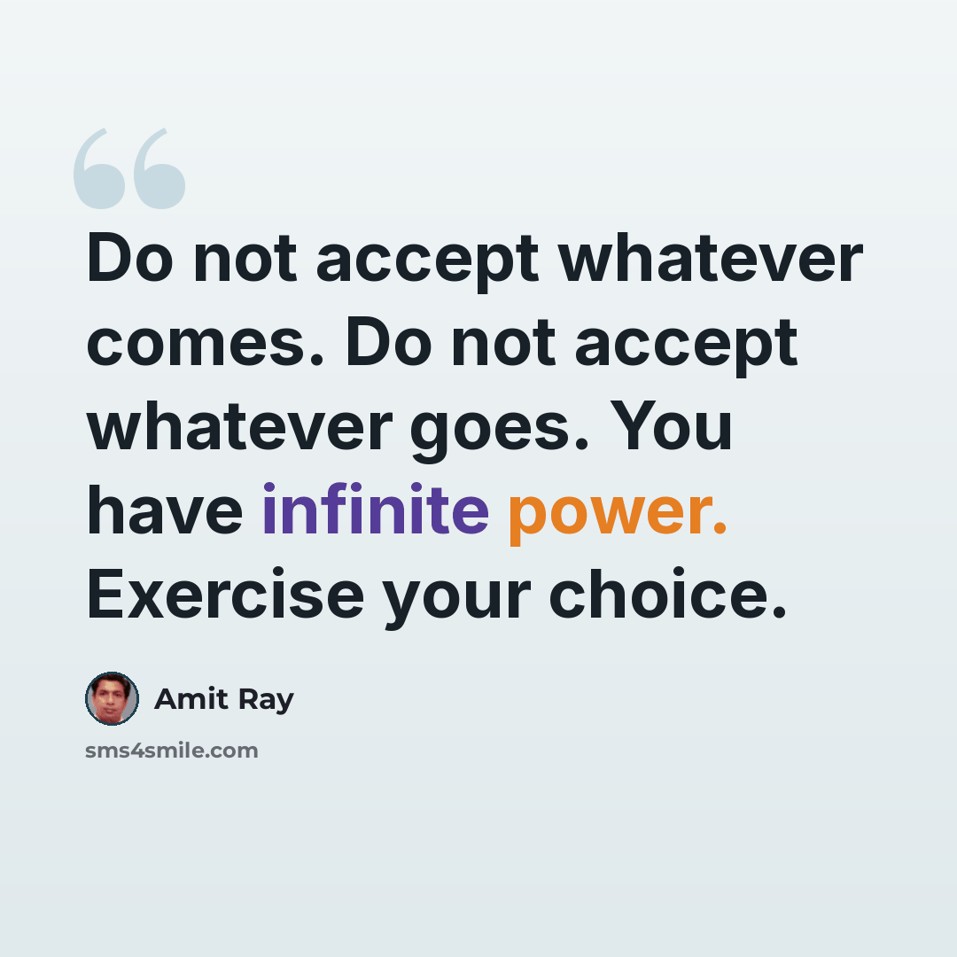 “Do not accept whatever comes. Do not accept whatever goes. You have infinite power. Exercise your choice.” quote by Amit Ray