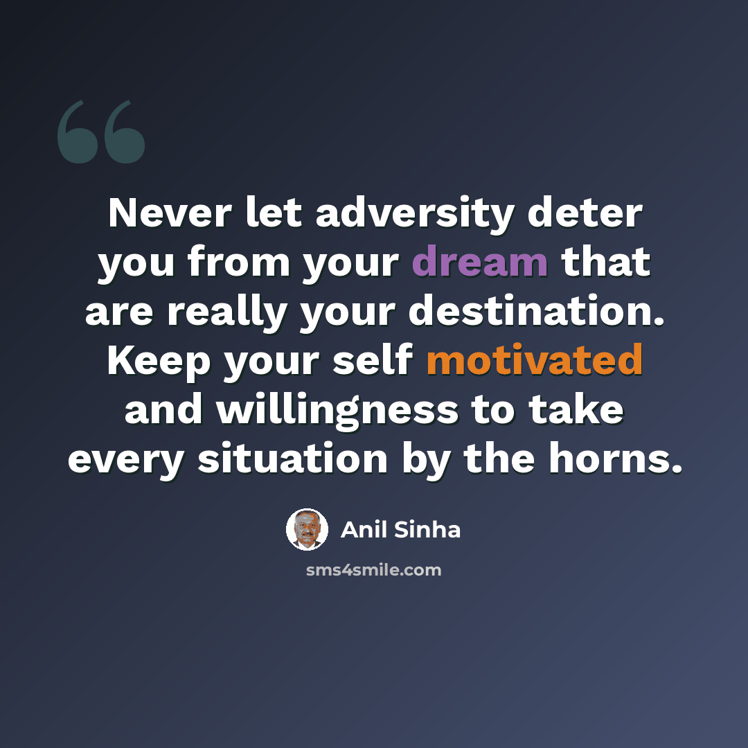 “Never let adversity deter you from your dream that are really your destination. Keep your self motivated and willingness to take every situation by the horns.” quote by Anil Sinha