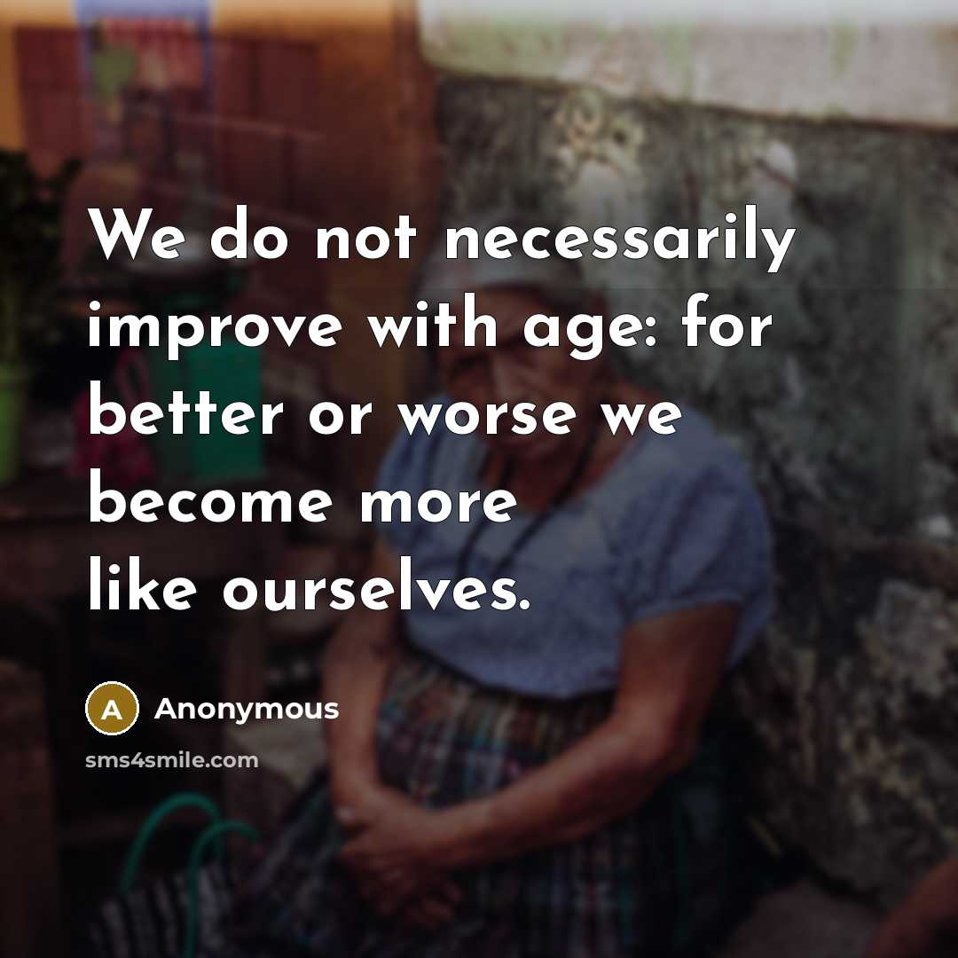 “We do not necessarily improve with age: for better or worse we become more like ourselves.” quote by Anonymous
