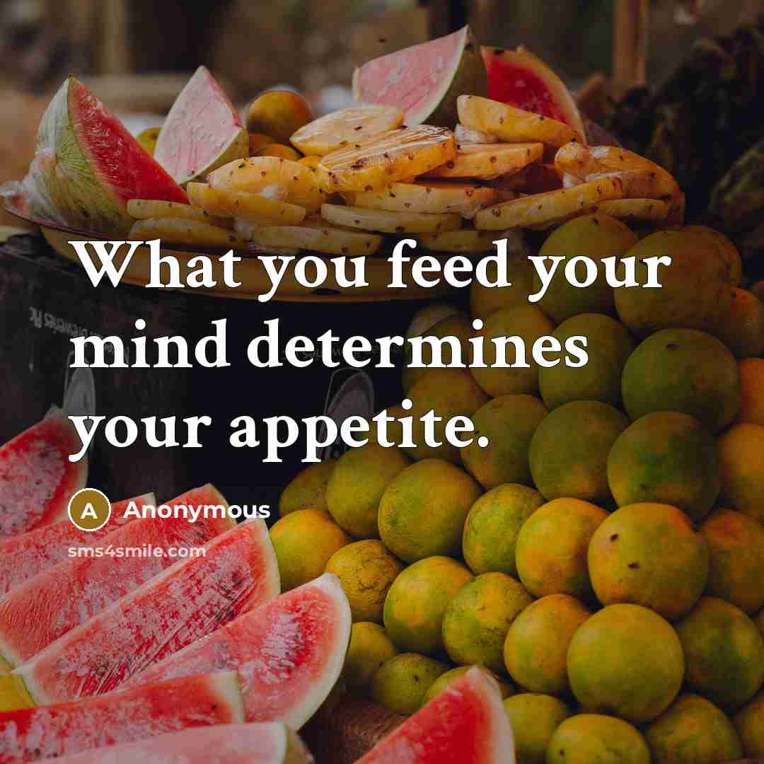 “What you feed your mind determines your appetite.” quote by Anonymous