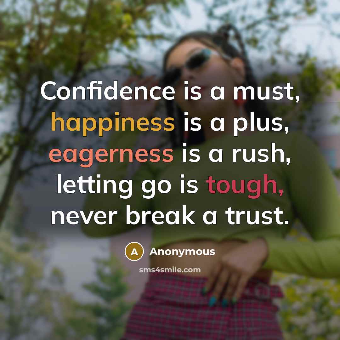 “Confidence is a must, happiness is a plus, eagerness is a rush, letting go is tough, never break a trust.” quote by Anonymous