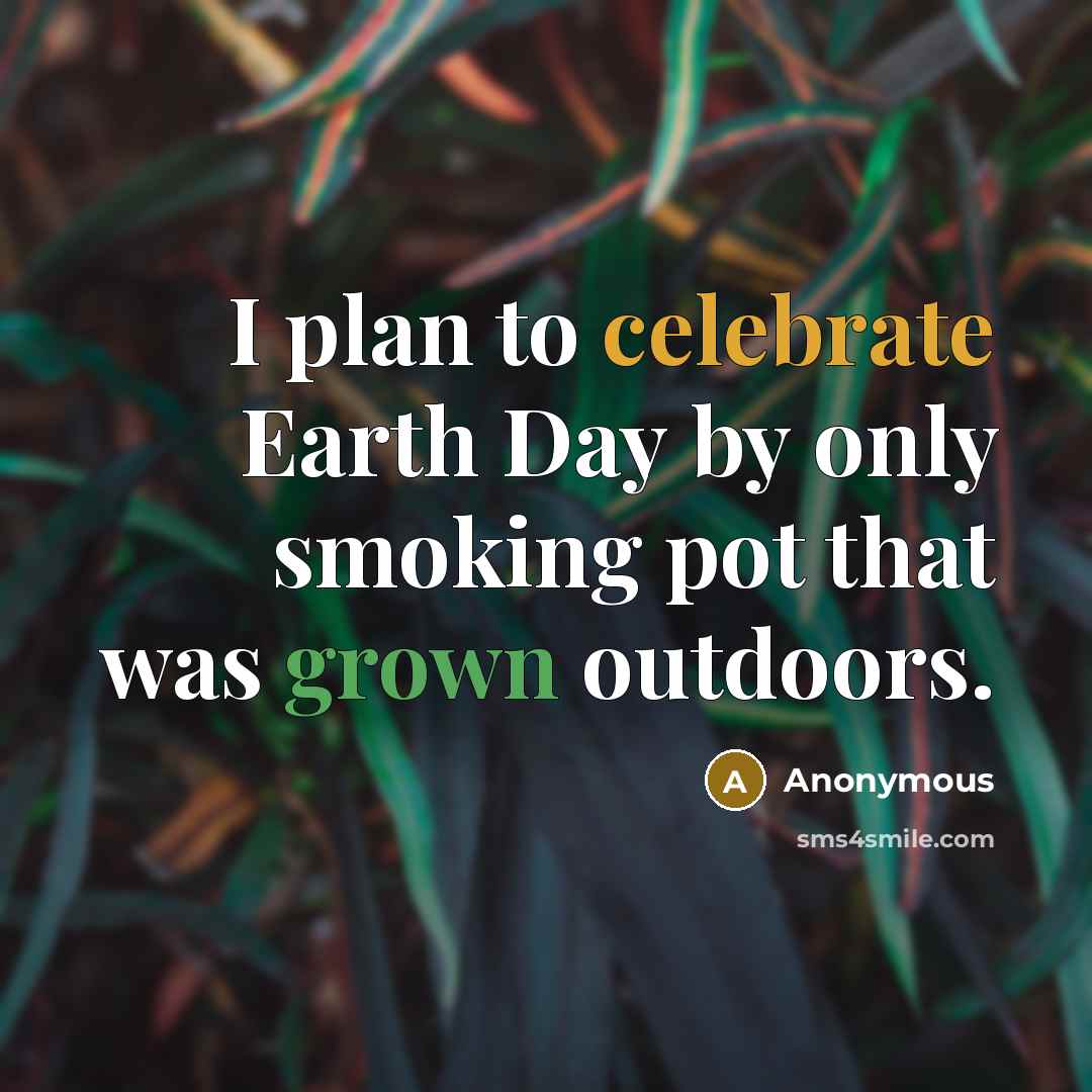 “I plan to celebrate Earth Day by only smoking pot that was grown outdoors.” quote by Anonymous