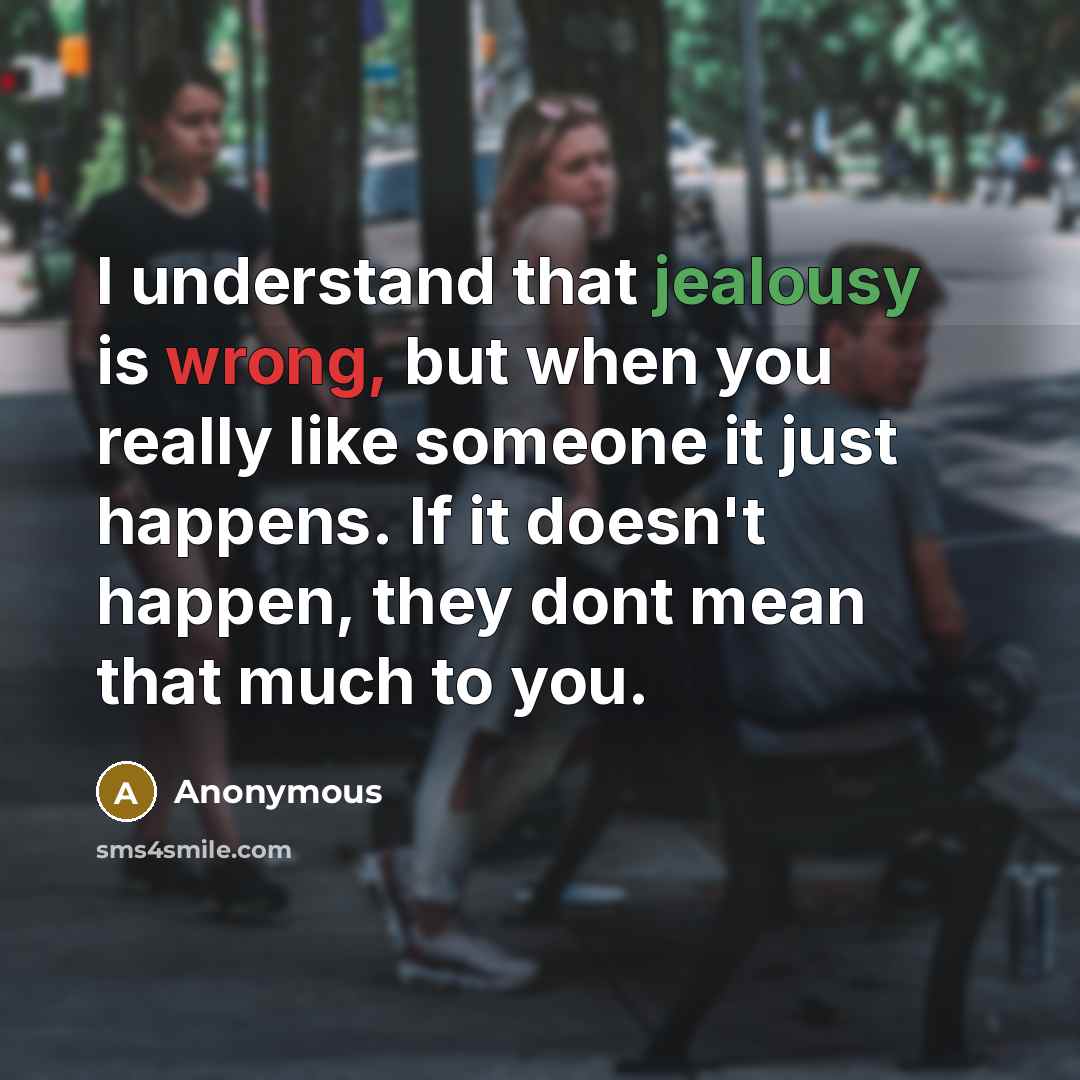 “I understand that jealousy is wrong, but when you really like someone it just happens. If it doesn't happen, they dont mean that much to you.” quote by Anonymous