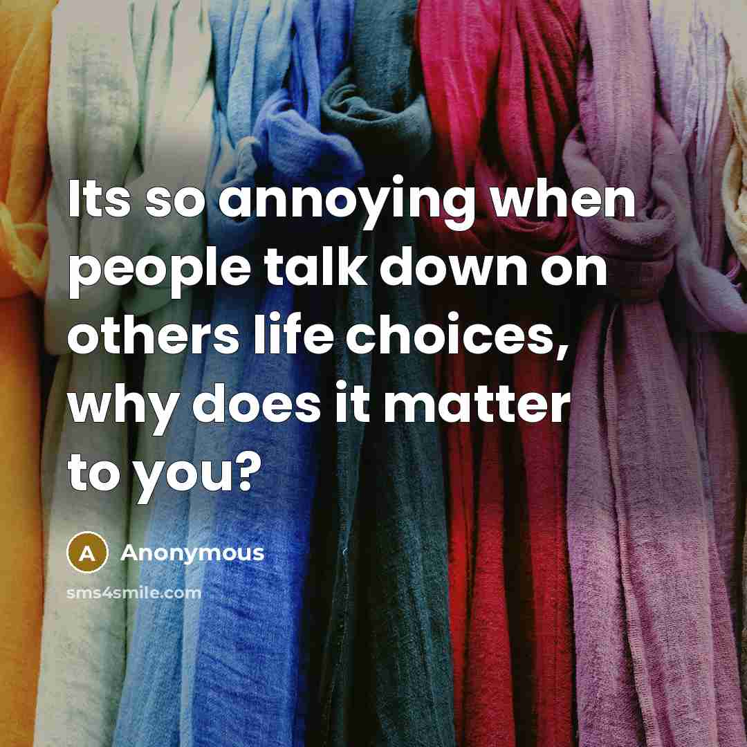 “Its so annoying when people talk down on others life choices, why does it matter to you?” quote by Anonymous