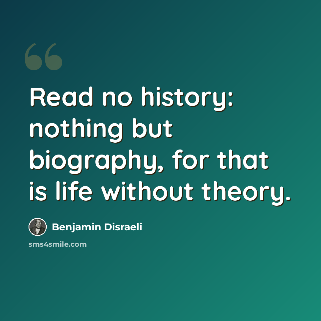 “Read no history: nothing but biography, for that is life without theory.” quote by Benjamin Disraeli